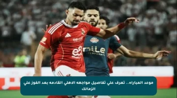 موعد المباراة.. تعرف على تفاصيل مواجهة الأهلي القادمة بعد الفوز على الزمالك